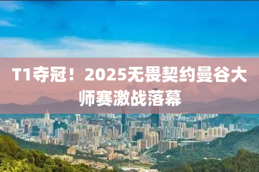 T1奪冠！2025無畏契約曼谷大師賽激戰(zhàn)落幕