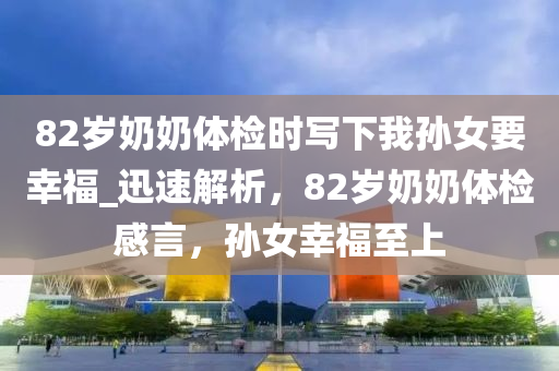 82歲奶奶體檢時寫下我孫女要幸福_迅速解析，82歲奶奶體檢感言，孫女幸福至上