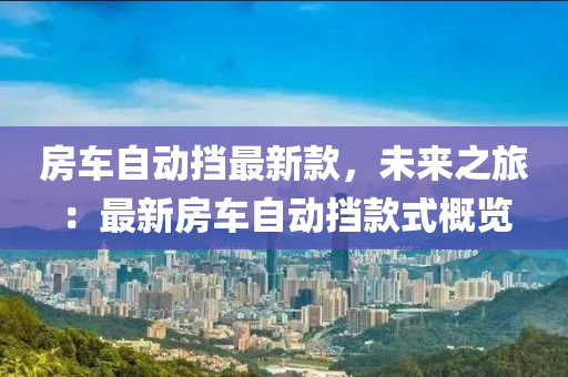 房車自動擋最新款，未來之旅：最新房車自動擋款式概覽