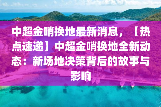 中超金哨換地最新消息，【熱點速遞】中超金哨換地全新動態(tài)：新場地決策背后的故事與影響