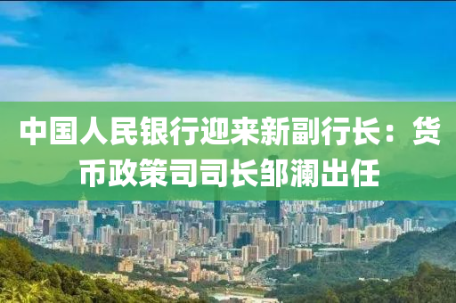 中國(guó)人民銀行迎來(lái)新副行長(zhǎng)：貨幣政策司司長(zhǎng)鄒瀾出任