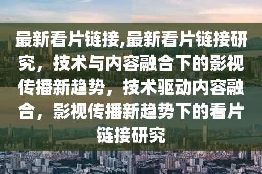 最新看片鏈接,最新看片鏈接研究，技術(shù)與內(nèi)容融合下的影視傳播新趨勢，技術(shù)驅(qū)動內(nèi)容融合，影視傳播新趨勢下的看片鏈接研究