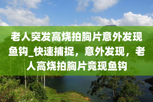 老人突發(fā)高燒拍胸片意外發(fā)現(xiàn)魚(yú)鉤_快速捕捉，意外發(fā)現(xiàn)，老人高燒拍胸片竟現(xiàn)魚(yú)鉤