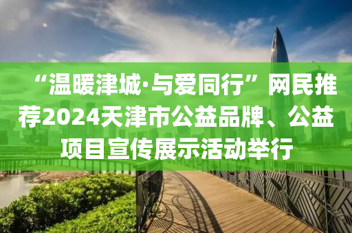 “溫暖津城·與愛(ài)同行”網(wǎng)民推薦2024天津市公益品牌、公益項(xiàng)目宣傳展示活動(dòng)舉行