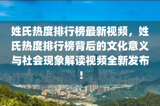 姓氏熱度排行榜最新視頻，姓氏熱度排行榜背后的文化意義與社會現(xiàn)象解讀視頻全新發(fā)布！