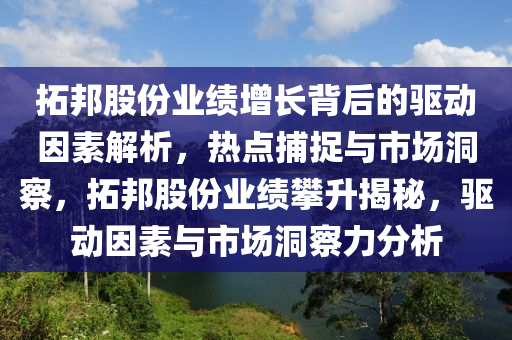 拓邦股份業(yè)績增長背后的驅(qū)動因素解析，熱點捕捉與市場洞察，拓邦股份業(yè)績攀升揭秘，驅(qū)動因素與市場洞察力分析