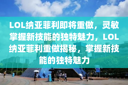 LOL納亞菲利即將重做，靈敏掌握新技能的獨(dú)特魅力，LOL納亞菲利重做揭秘，掌握新技能的獨(dú)特魅力