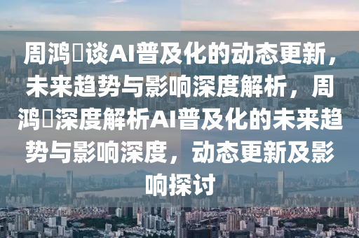 周鴻祎談AI普及化的動態(tài)更新，未來趨勢與影響深度解析，周鴻祎深度解析AI普及化的未來趨勢與影響深度，動態(tài)更新及影響探討