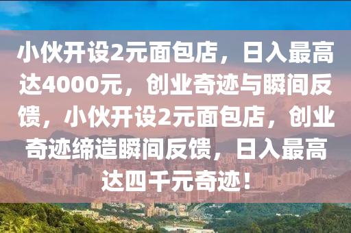 小伙開設(shè)2元面包店，日入最高達(dá)4000元，創(chuàng)業(yè)奇跡與瞬間反饋，小伙開設(shè)2元面包店，創(chuàng)業(yè)奇跡締造瞬間反饋，日入最高達(dá)四千元奇跡！