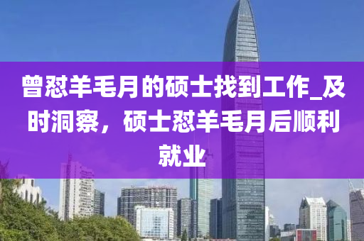 曾懟羊毛月的碩士找到工作_及時(shí)洞察，碩士懟羊毛月后順利就業(yè)