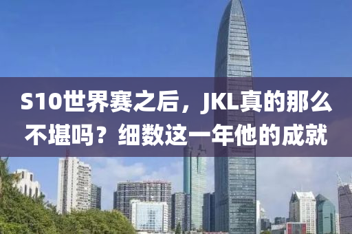 S10世界賽之后，JKL真的那么不堪嗎？細(xì)數(shù)這一年他的成就