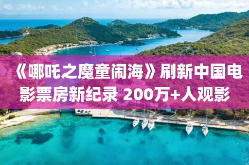 《哪吒之魔童鬧海》刷新中國電影票房新紀(jì)錄 200萬+人觀影