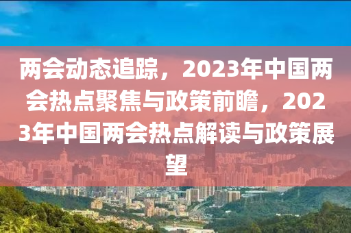 兩會動態(tài)追蹤，2023年中國兩會熱點聚焦與政策前瞻，2023年中國兩會熱點解讀與政策展望