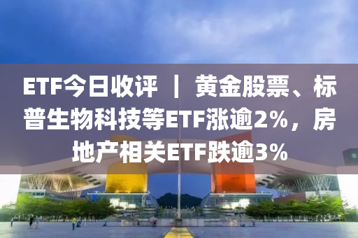 ETF今日收評 ｜ 黃金股票、標(biāo)普生物科技等ETF漲逾2%，房地產(chǎn)相關(guān)ETF跌逾3%