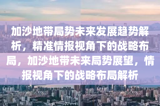 加沙地帶局勢未來發(fā)展趨勢解析，精準情報視角下的戰(zhàn)略布局，加沙地帶未來局勢展望，情報視角下的戰(zhàn)略布局解析