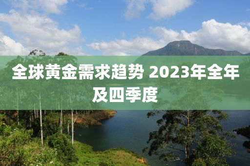 全球黃金需求趨勢(shì) 2023年全年及四季度