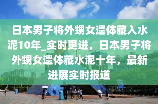 日本男子將外甥女遺體藏入水泥10年_實(shí)時(shí)更進(jìn)，日本男子將外甥女遺體藏水泥十年，最新進(jìn)展實(shí)時(shí)報(bào)道