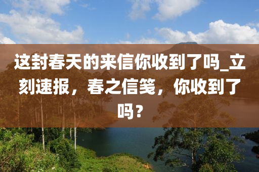 這封春天的來信你收到了嗎_立刻速報(bào)