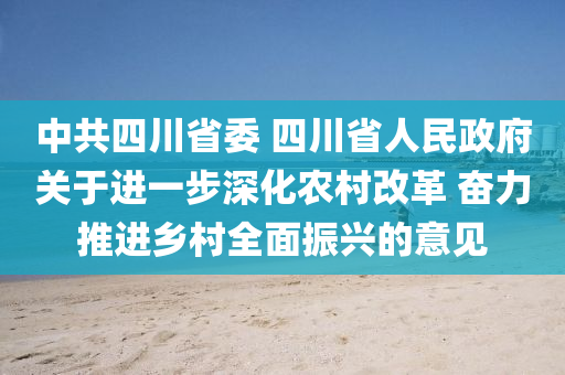 中共四川省委 四川省人民政府關(guān)于進一步深化農(nóng)村改革 奮力推進鄉(xiāng)村全面振興的意見