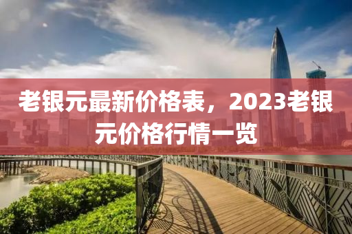 老銀元最新價格表，2023老銀元價格行情一覽