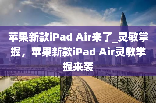 蘋果新款iPad Air來了_靈敏掌握，蘋果新款iPad Air靈敏掌握來襲