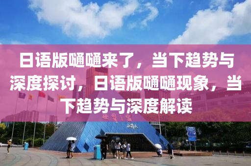 日語版嗵嗵來了，當下趨勢與深度探討，日語版嗵嗵現(xiàn)象，當下趨勢與深度解讀