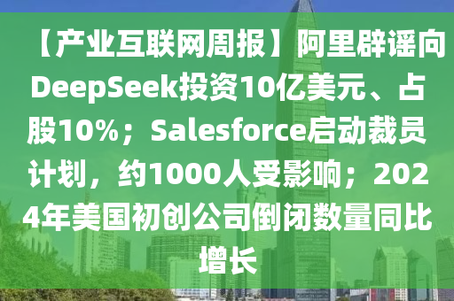 【產業(yè)互聯(lián)網周報】阿里辟謠向DeepSeek投資10億美元、占股10%；Salesforce啟動裁員計劃，約1000人受影響；2024年美國初創(chuàng)公司倒閉數(shù)量同比增長