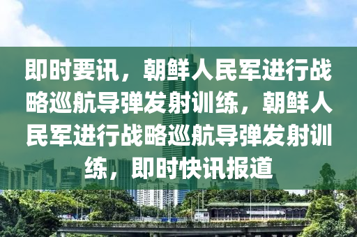 即時要訊，朝鮮人民軍進行戰(zhàn)略巡航導彈發(fā)射訓練，朝鮮人民軍進行戰(zhàn)略巡航導彈發(fā)射訓練，即時快訊報道