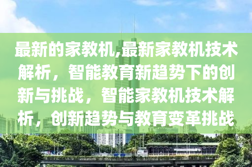 最新的家教機(jī),最新家教機(jī)技術(shù)解析，智能教育新趨勢(shì)下的創(chuàng)新與挑戰(zhàn)，智能家教機(jī)技術(shù)解析，創(chuàng)新趨勢(shì)與教育變革挑戰(zhàn)