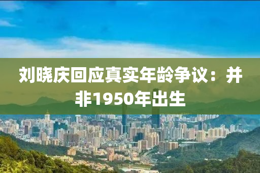 劉曉慶回應(yīng)真實(shí)年齡爭(zhēng)議：并非1950年出生