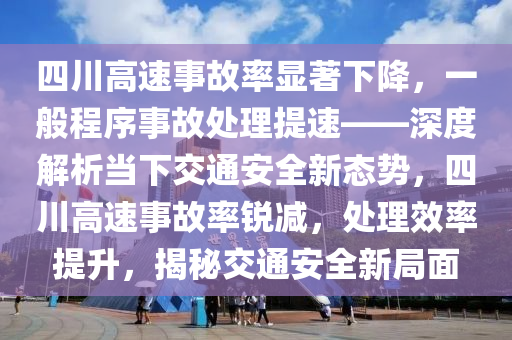 四川高速事故率顯著下降，一般程序事故處理提速——深度解析當(dāng)下交通安全新態(tài)勢，四川高速事故率銳減，處理效率提升，揭秘交通安全新局面