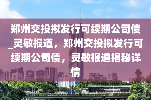 鄭州交投擬發(fā)行可續(xù)期公司債_靈敏報道，鄭州交投擬發(fā)行可續(xù)期公司債，靈敏報道揭秘詳情