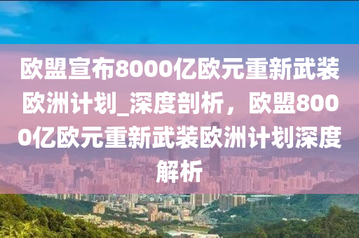 歐盟宣布8000億歐元重新武裝歐洲計劃_深度剖析，歐盟8000億歐元重新武裝歐洲計劃深度解析