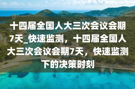 十四屆全國人大三次會議會期7天_快速監(jiān)測，十四屆全國人大三次會議會期7天，快速監(jiān)測下的決策時刻