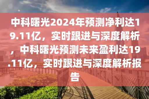 中科曙光2024年預測凈利達19.11億，實時跟進與深度解析，中科曙光預測未來盈利達19.11億，實時跟進與深度解析報告