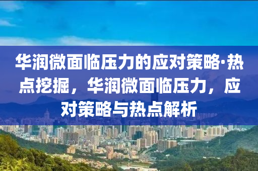 華潤微面臨壓力的應對策略·熱點挖掘，華潤微面臨壓力，應對策略與熱點解析