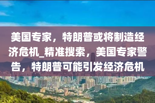 美國專家，特朗普或將制造經(jīng)濟危機_精準搜索，美國專家警告，特朗普可能引發(fā)經(jīng)濟危機