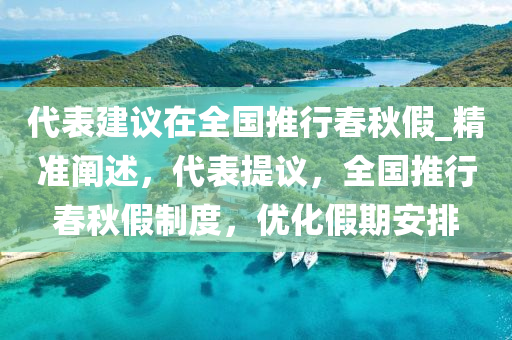 代表建議在全國推行春秋假_精準闡述，代表提議，全國推行春秋假制度，優(yōu)化假期安排