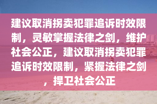 建議取消拐賣犯罪追訴時效限制，靈敏掌握法律之劍，維護社會公正，建議取消拐賣犯罪追訴時效限制，緊握法律之劍，捍衛(wèi)社會公正