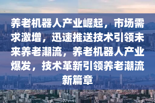 養(yǎng)老機器人產(chǎn)業(yè)崛起，市場需求激增，迅速推送技術引領未來養(yǎng)老潮流，養(yǎng)老機器人產(chǎn)業(yè)爆發(fā)，技術革新引領養(yǎng)老潮流新篇章