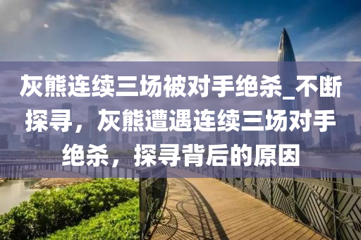 灰熊連續(xù)三場被對手絕殺_不斷探尋，灰熊遭遇連續(xù)三場對手絕殺，探尋背后的原因