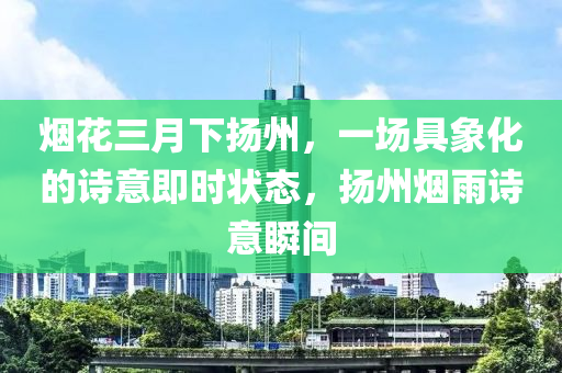 煙花三月下?lián)P州，一場具象化的詩意即時狀態(tài)，揚州煙雨詩意瞬間