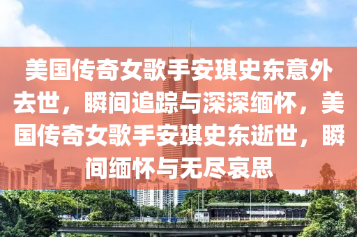 美國傳奇女歌手安琪史東意外去世，瞬間追蹤與深深緬懷，美國傳奇女歌手安琪史東逝世，瞬間緬懷與無盡哀思