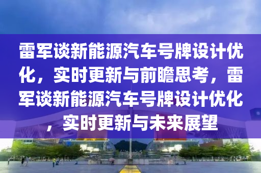 雷軍談新能源汽車號牌設計優(yōu)化，實時更新與前瞻思考，雷軍談新能源汽車號牌設計優(yōu)化，實時更新與未來展望