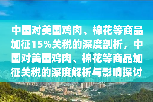 中國對美國雞肉、棉花等商品加征15%關(guān)稅的深度剖析，中國對美國雞肉、棉花等商品加征關(guān)稅的深度解析與影響探討