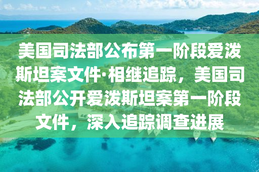 美國司法部公布第一階段愛潑斯坦案文件·相繼追蹤，美國司法部公開愛潑斯坦案第一階段文件，深入追蹤調(diào)查進展