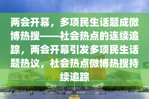 兩會(huì)開(kāi)幕，多項(xiàng)民生話題成微博熱搜——社會(huì)熱點(diǎn)的連續(xù)追蹤，兩會(huì)開(kāi)幕引發(fā)多項(xiàng)民生話題熱議，社會(huì)熱點(diǎn)微博熱搜持續(xù)追蹤