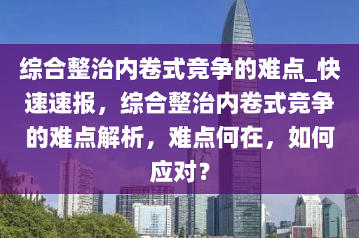 綜合整治內(nèi)卷式競爭的難點_快速速報