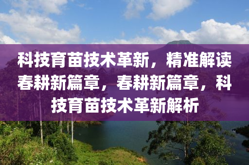 科技育苗技術(shù)革新，精準(zhǔn)解讀春耕新篇章，春耕新篇章，科技育苗技術(shù)革新解析