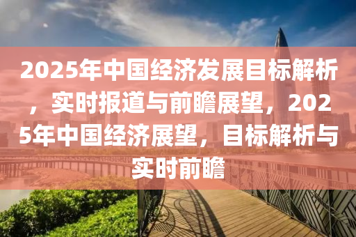 2025年中國經(jīng)濟發(fā)展目標解析，實時報道與前瞻展望，2025年中國經(jīng)濟展望，目標解析與實時前瞻